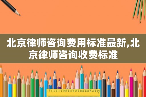 北京律師咨詢費(fèi)用標(biāo)準(zhǔn)最新,北京律師咨詢收費(fèi)標(biāo)準(zhǔn)