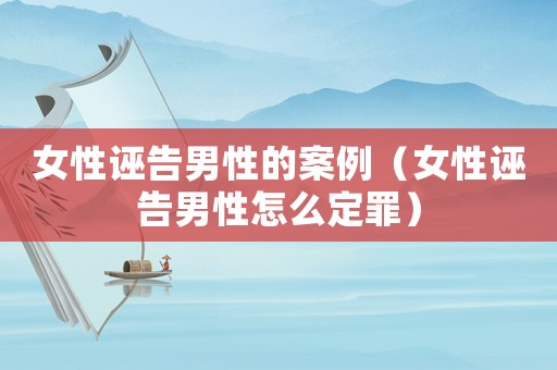 女性誣告男性的案例（女性誣告男性怎么定罪）
