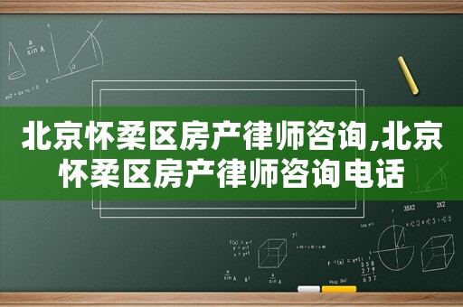 北京懷柔區房產律師咨詢,北京懷柔區房產律師咨詢電話