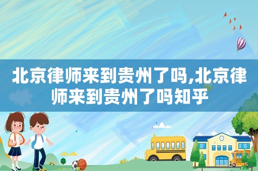 北京律師來到貴州了嗎,北京律師來到貴州了嗎知乎