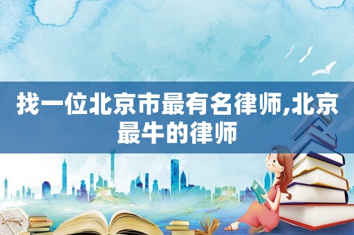 找一位北京市最有名律師,北京最牛的律師