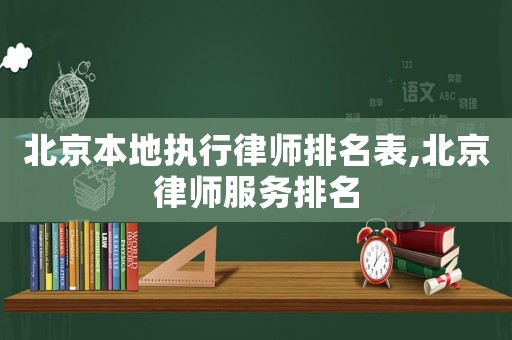 北京本地執(zhí)行律師排名表,北京律師服務(wù)排名