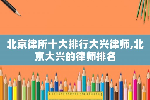 北京律所十大排行大興律師,北京大興的律師排名