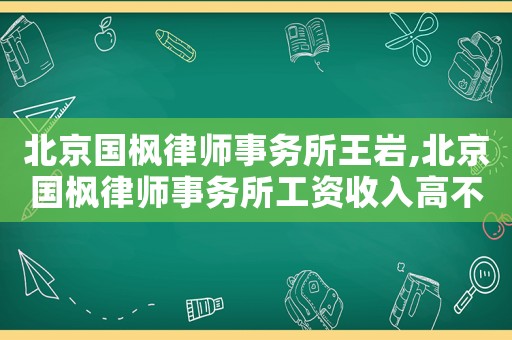 北京國楓律師事務所王巖,北京國楓律師事務所工資收入高不高