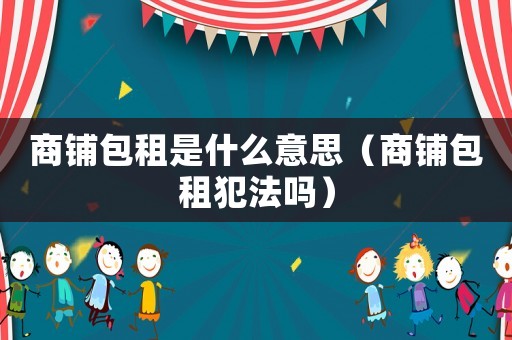 商鋪包租是什么意思（商鋪包租犯法嗎）