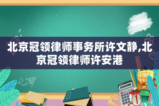 北京冠領(lǐng)律師事務(wù)所許文靜,北京冠領(lǐng)律師許安港