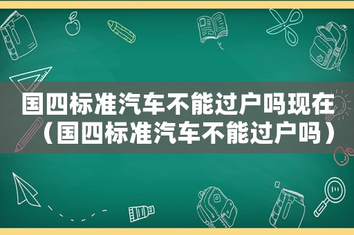 國四標(biāo)準(zhǔn)汽車不能過戶嗎現(xiàn)在（國四標(biāo)準(zhǔn)汽車不能過戶嗎）