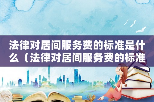 法律對居間服務費的標準是什么（法律對居間服務費的標準）