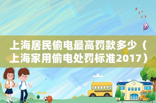上海居民偷電最高罰款多少（上海家用偷電處罰標準2017）