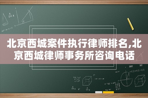 北京西城案件執行律師排名,北京西城律師事務所咨詢電話