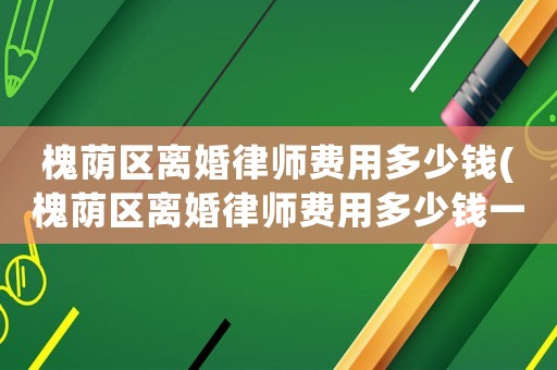 槐蔭區(qū)離婚律師費(fèi)用多少錢(槐蔭區(qū)離婚律師費(fèi)用多少錢一次)
