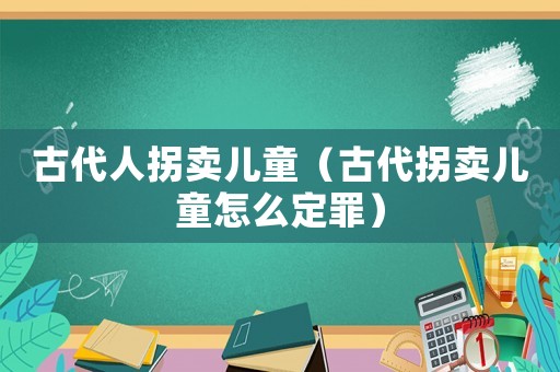 古代人拐賣兒童（古代拐賣兒童怎么定罪）