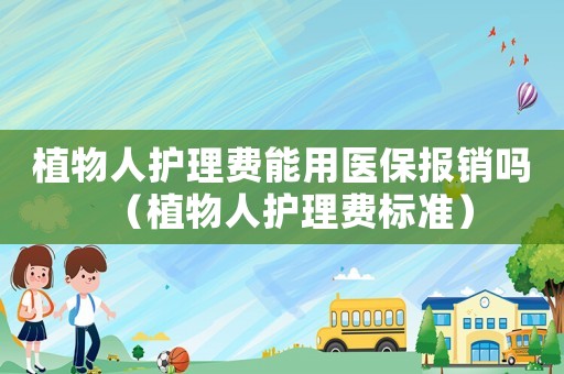植物人護(hù)理費(fèi)能用醫(yī)保報銷嗎（植物人護(hù)理費(fèi)標(biāo)準(zhǔn)）