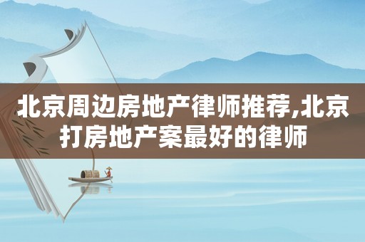 北京周邊房地產律師推薦,北京打房地產案最好的律師