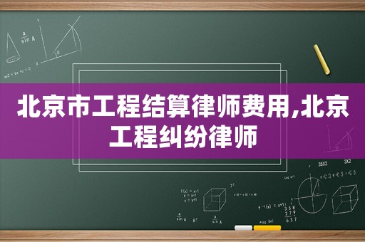 北京市工程結算律師費用,北京工程糾紛律師