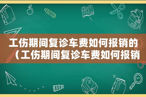 工傷期間復診車費如何報銷的（工傷期間復診車費如何報銷）