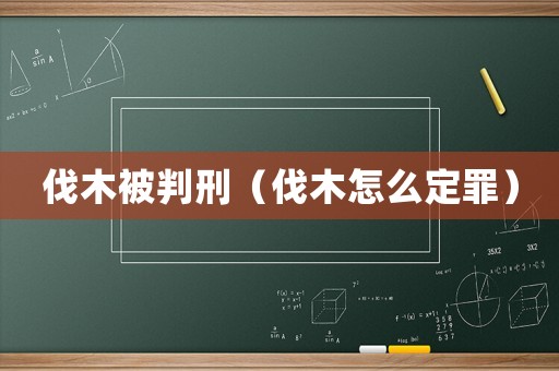 伐木被判刑（伐木怎么定罪）