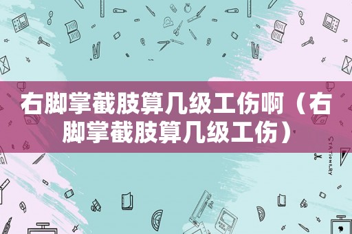 右腳掌截肢算幾級工傷啊（右腳掌截肢算幾級工傷）
