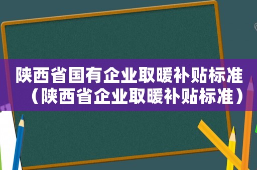 陜西省國有企業取暖補貼標準（陜西省企業取暖補貼標準）