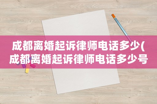 成都離婚起訴律師電話多少(成都離婚起訴律師電話多少號)
