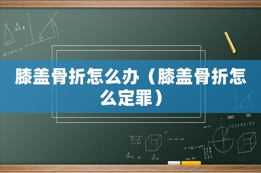 膝蓋骨折怎么辦（膝蓋骨折怎么定罪）