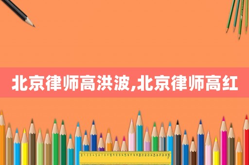 北京律師高洪波,北京律師高紅