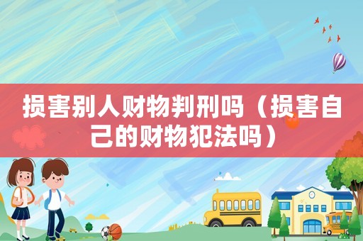 損害別人財物判刑嗎（損害自己的財物犯法嗎）