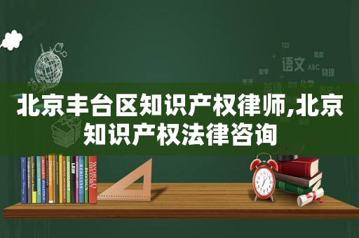 北京豐臺區知識產權律師,北京知識產權法律咨詢