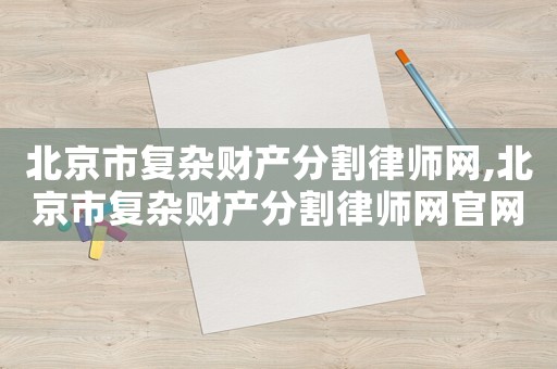 北京市復(fù)雜財產(chǎn)分割律師網(wǎng),北京市復(fù)雜財產(chǎn)分割律師網(wǎng)官網(wǎng)