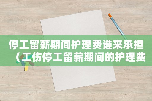 停工留薪期間護理費誰來承擔（工傷停工留薪期間的護理費）