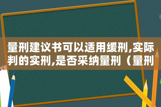 量刑建議書可以適用緩刑,實際判的實刑,是否采納量刑（量刑建議寫不寫緩刑）
