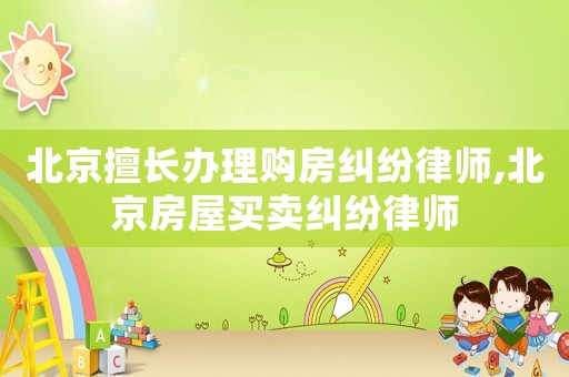 北京擅長辦理購房糾紛律師,北京房屋買賣糾紛律師