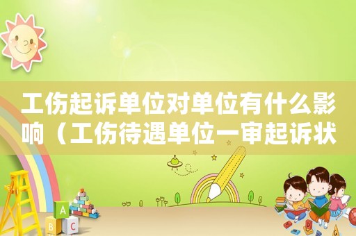 工傷起訴單位對單位有什么影響（工傷待遇單位一審起訴狀）