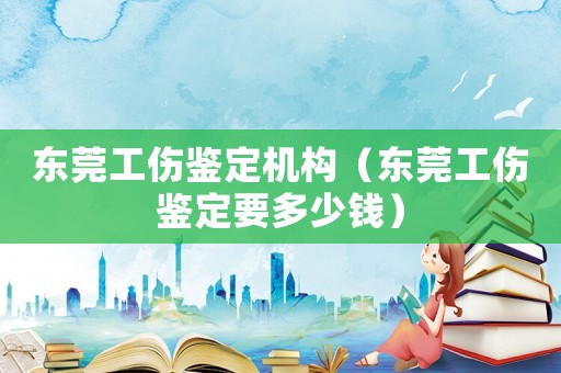 東莞工傷鑒定機(jī)構(gòu)（東莞工傷鑒定要多少錢）