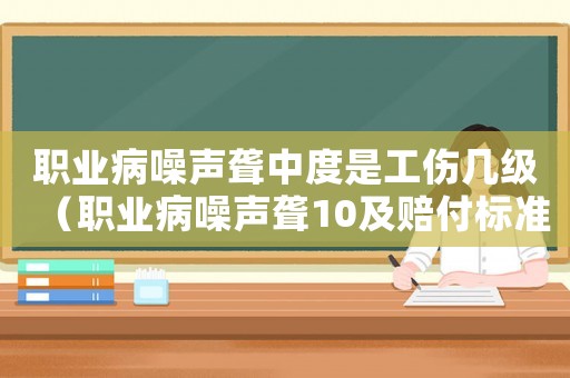 職業(yè)病噪聲聾中度是工傷幾級（職業(yè)病噪聲聾10及賠付標準）