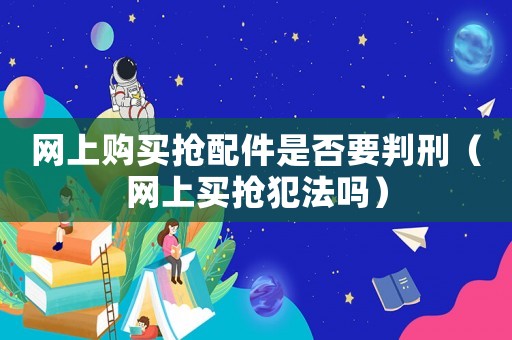 網(wǎng)上購(gòu)買搶配件是否要判刑（網(wǎng)上買搶犯法嗎）
