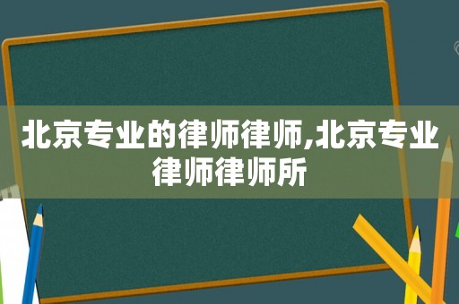 北京專業的律師律師,北京專業律師律師所