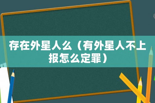 存在外星人么（有外星人不上報怎么定罪）