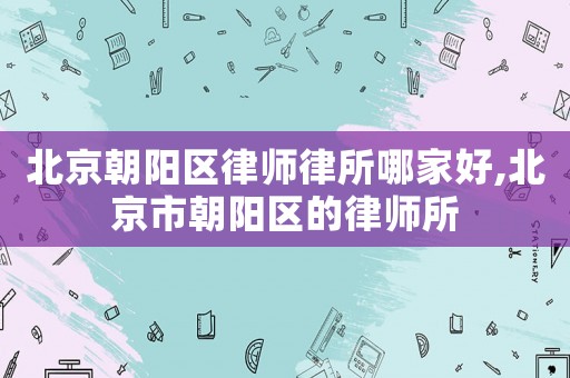 北京朝陽區律師律所哪家好,北京市朝陽區的律師所