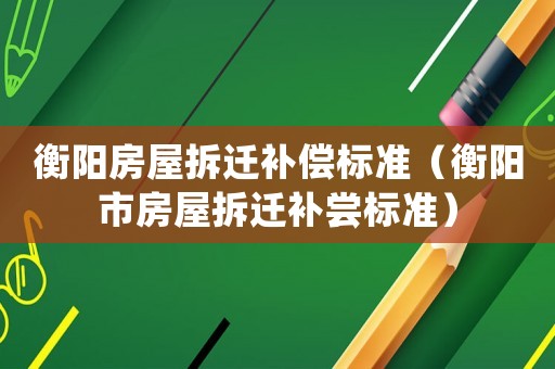 衡陽房屋拆遷補(bǔ)償標(biāo)準(zhǔn)（衡陽市房屋拆遷補(bǔ)嘗標(biāo)準(zhǔn)）