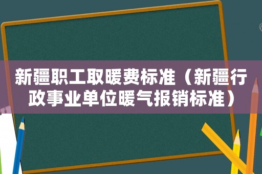 新疆職工取暖費標準（新疆行政事業單位暖氣報銷標準）