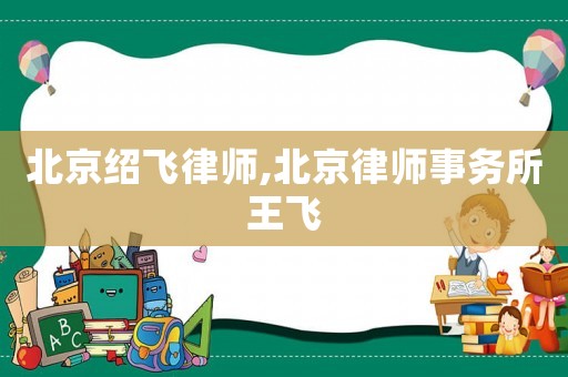 北京紹飛律師,北京律師事務所王飛