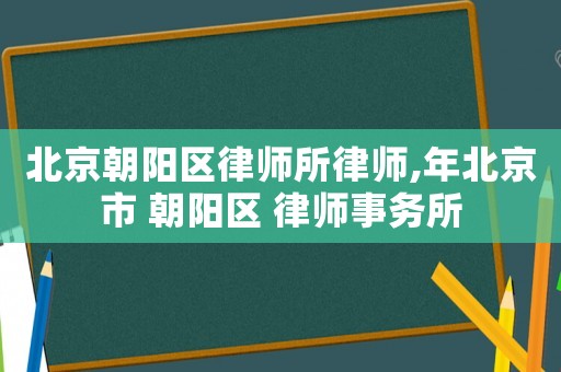 北京朝陽區(qū)律師所律師,年北京市 朝陽區(qū) 律師事務所