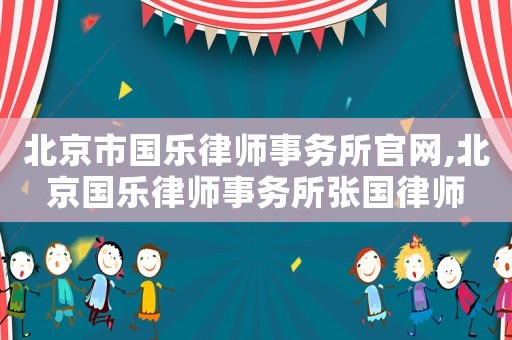 北京市國樂律師事務所官網,北京國樂律師事務所張國律師