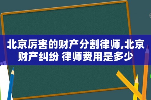北京厲害的財產分割律師,北京財產糾紛 律師費用是多少