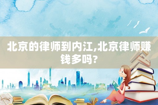 北京的律師到內(nèi)江,北京律師賺錢多嗎?