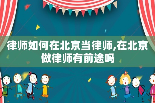 律師如何在北京當律師,在北京做律師有前途嗎