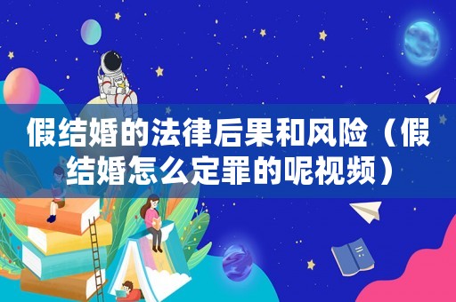 假結婚的法律后果和風險（假結婚怎么定罪的呢視頻）
