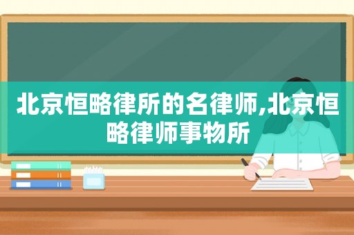 北京恒略律所的名律師,北京恒略律師事物所
