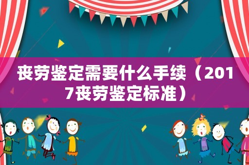 喪勞鑒定需要什么手續(xù)（2017喪勞鑒定標(biāo)準(zhǔn)）